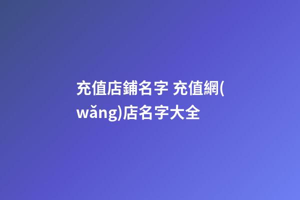 充值店鋪名字 充值網(wǎng)店名字大全-第1張-店鋪起名-玄機(jī)派